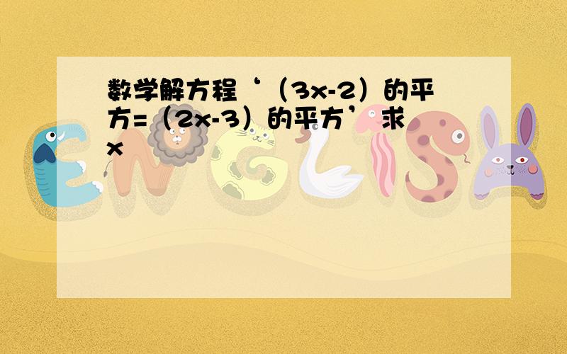 数学解方程‘（3x-2）的平方=（2x-3）的平方’ 求x