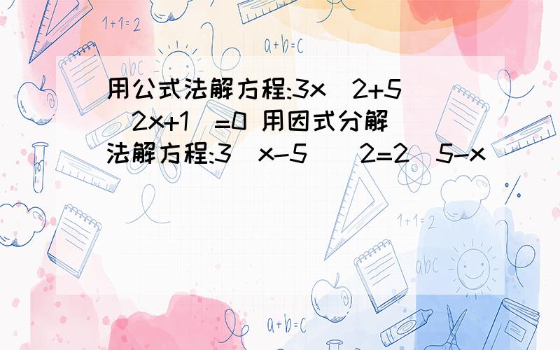 用公式法解方程:3x^2+5(2x+1)=0 用因式分解法解方程:3(x-5)^2=2(5-x)