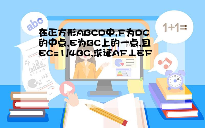 在正方形ABCD中,F为DC的中点,E为BC上的一点,且EC=1/4BC,求证AF⊥EF