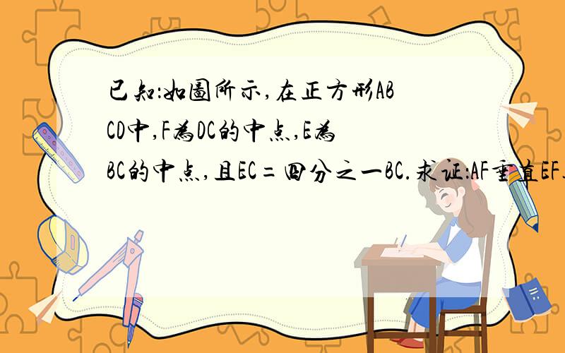 已知：如图所示,在正方形ABCD中,F为DC的中点,E为BC的中点,且EC=四分之一BC.求证：AF垂直EF连接AD,不好意思,没画好.