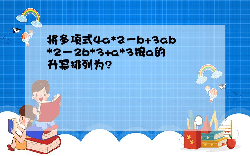 将多项式4a*2－b+3ab*2－2b*3+a*3按a的升幂排列为?