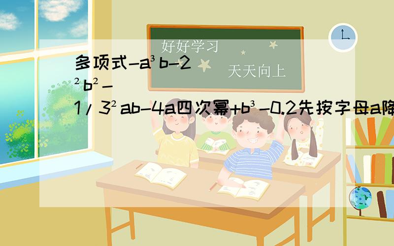 多项式-a³b-2²b²-1/3²ab-4a四次幂+b³-0.2先按字母a降幂排列,再按字母b升幂排列