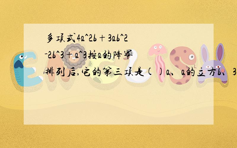 多项式4a^2b+3ab^2-2b^3+a^3按a的降幂排列后,它的第三项是()a、a的立方b、3ab的平方 c、-2b的立方d、4a的平方b