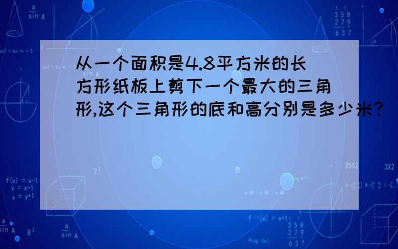 从一个面积是4.8平方米的长方形纸板上剪下一个最大的三角形,这个三角形的底和高分别是多少米?