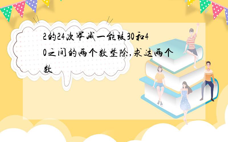 2的24次幂减一能被30和40之间的两个数整除,求这两个数