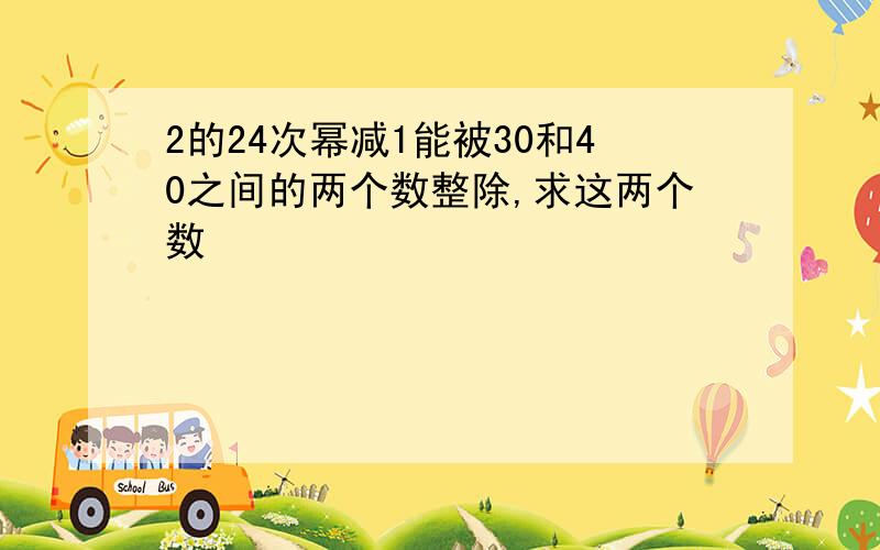 2的24次幂减1能被30和40之间的两个数整除,求这两个数