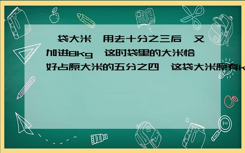 一袋大米,用去十分之三后,又加进8kg,这时袋里的大米恰好占原大米的五分之四,这袋大米原有kg?       急啊~