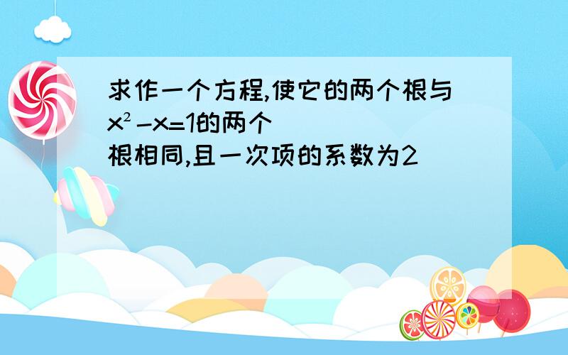 求作一个方程,使它的两个根与x²-x=1的两个根相同,且一次项的系数为2