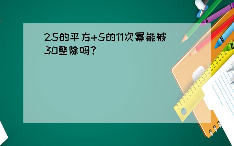 25的平方+5的11次幂能被30整除吗?