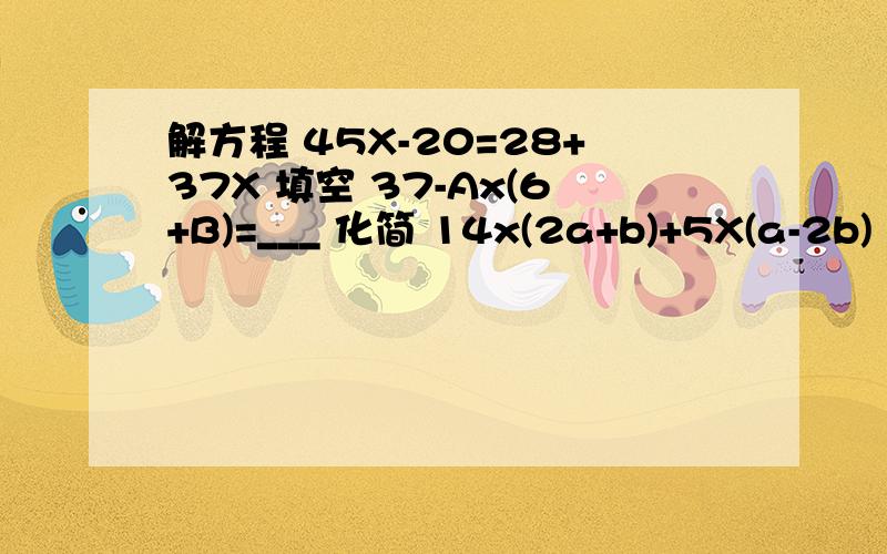 解方程 45X-20=28+37X 填空 37-Ax(6+B)=___ 化简 14x(2a+b)+5X(a-2b) 29X-3X(8+2X) 3X(7X+6)-8x(X-2)