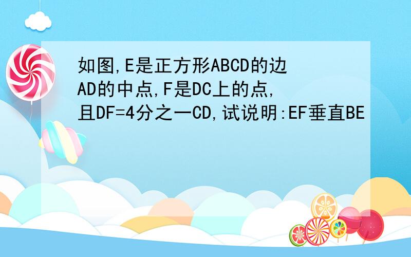 如图,E是正方形ABCD的边AD的中点,F是DC上的点,且DF=4分之一CD,试说明:EF垂直BE