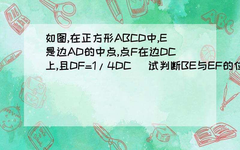 如图,在正方形ABCD中,E是边AD的中点,点F在边DC上,且DF=1/4DC． 试判断BE与EF的位置关系,并说明理由