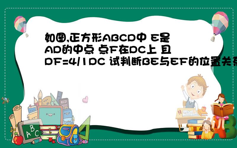 如图,正方形ABCD中 E是AD的中点 点F在DC上 且DF=4/1DC 试判断BE与EF的位置关系,并说明理由