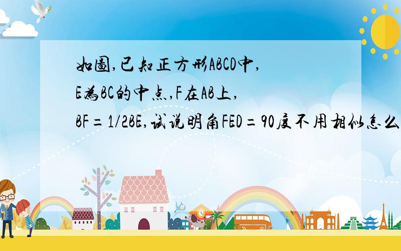 如图,已知正方形ABCD中,E为BC的中点,F在AB上,BF=1/2BE,试说明角FED=90度不用相似怎么求，