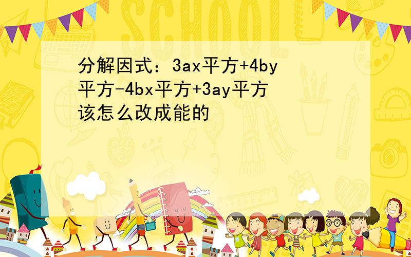 分解因式：3ax平方+4by平方-4bx平方+3ay平方该怎么改成能的