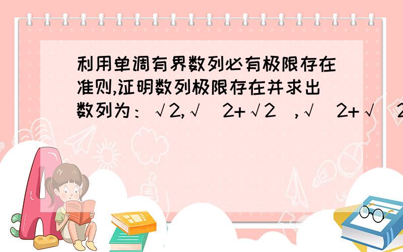 利用单调有界数列必有极限存在准则,证明数列极限存在并求出数列为：√2,√（2+√2）,√（2+√（2+√2））……