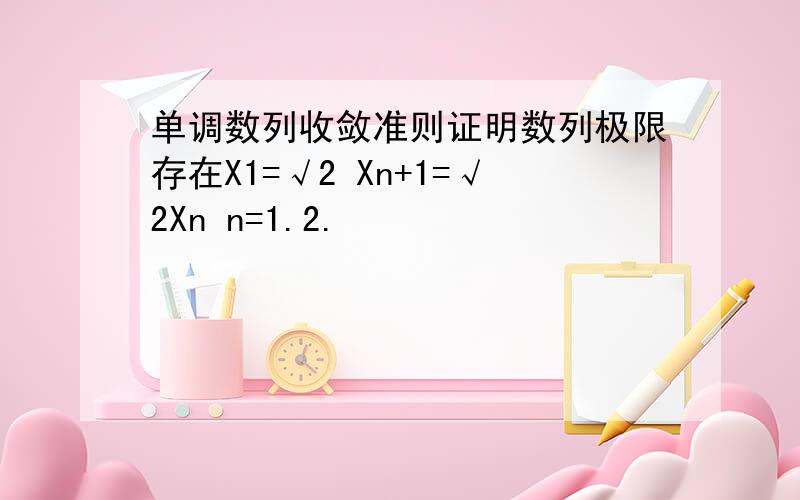 单调数列收敛准则证明数列极限存在X1=√2 Xn+1=√2Xn n=1.2.