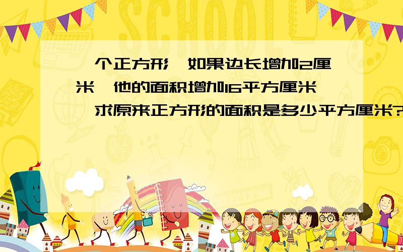 一个正方形,如果边长增加2厘米,他的面积增加16平方厘米,求原来正方形的面积是多少平方厘米?求计算过.