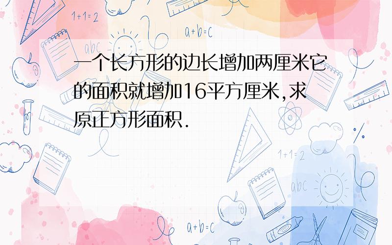 一个长方形的边长增加两厘米它的面积就增加16平方厘米,求原正方形面积.