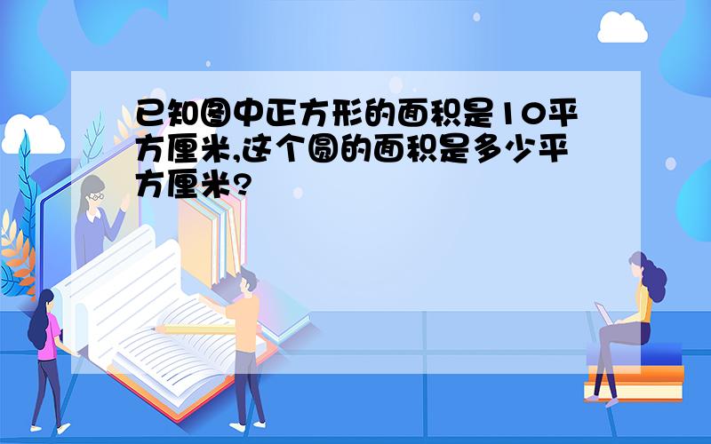 已知图中正方形的面积是10平方厘米,这个圆的面积是多少平方厘米?