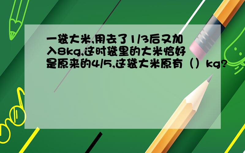 一袋大米,用去了1/3后又加入8kg,这时袋里的大米恰好是原来的4/5,这袋大米原有（）kg?