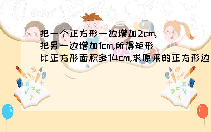 把一个正方形一边增加2cm,把另一边增加1cm,所得矩形比正方形面积多14cm,求原来的正方形边长.拜托了各