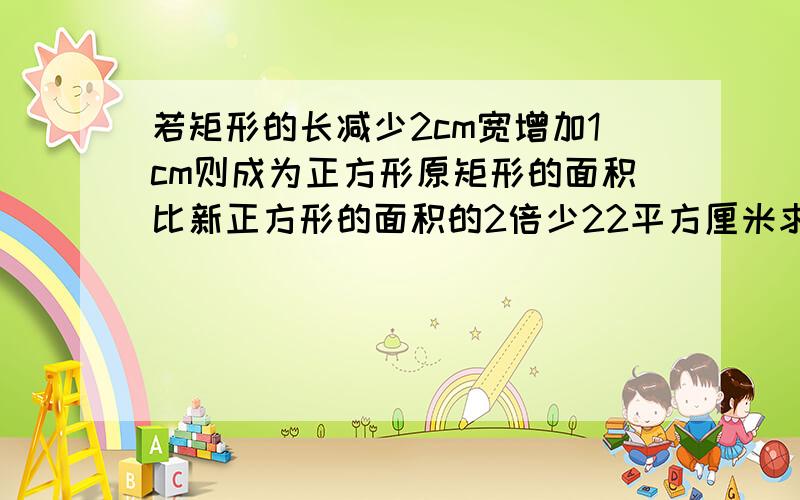 若矩形的长减少2cm宽增加1cm则成为正方形原矩形的面积比新正方形的面积的2倍少22平方厘米求矩形的长和宽用一元二次方程解只要是初三水平就好了,不一定用一元二次方程