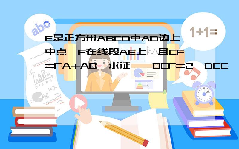 E是正方形ABCD中AD边上中点,F在线段AE上,且CF=FA+AB,求证,∠BCF=2∠DCE