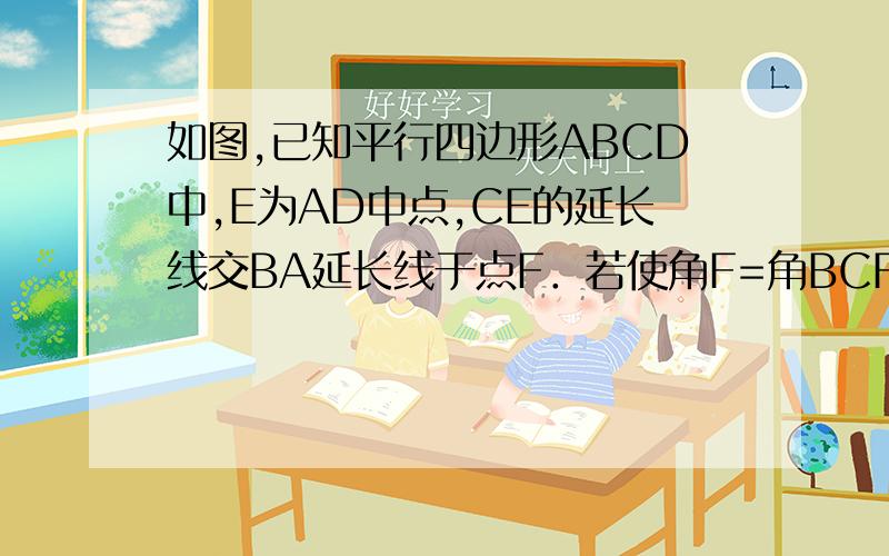 如图,已知平行四边形ABCD中,E为AD中点,CE的延长线交BA延长线于点F．若使角F=角BCF,添加一个条件,证明