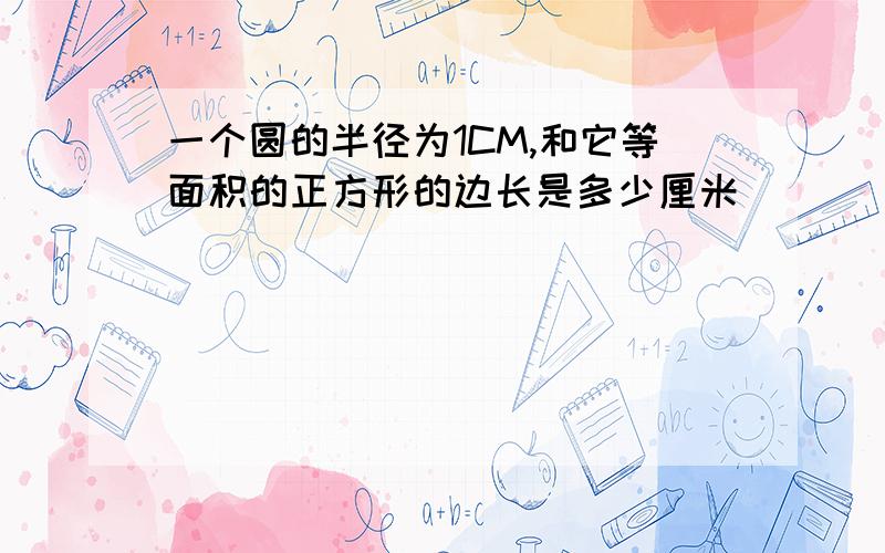 一个圆的半径为1CM,和它等面积的正方形的边长是多少厘米