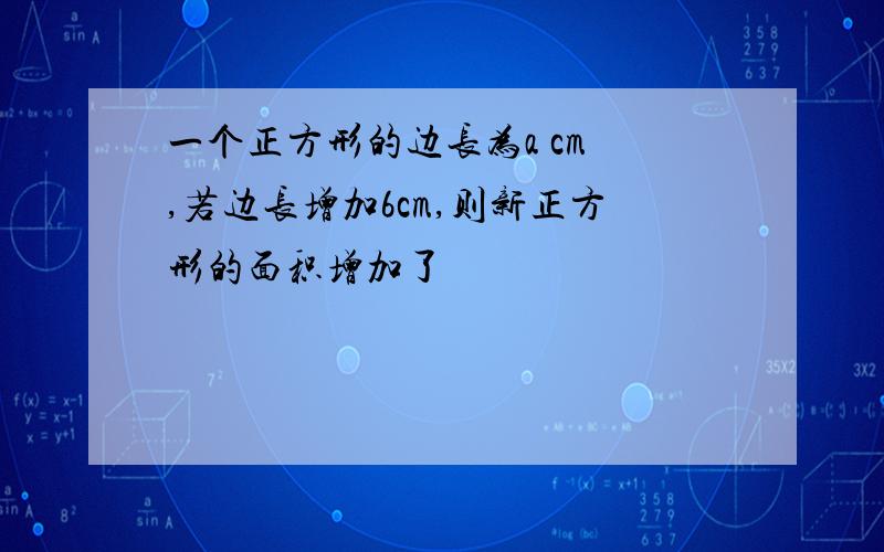 一个正方形的边长为a cm ,若边长增加6cm,则新正方形的面积增加了