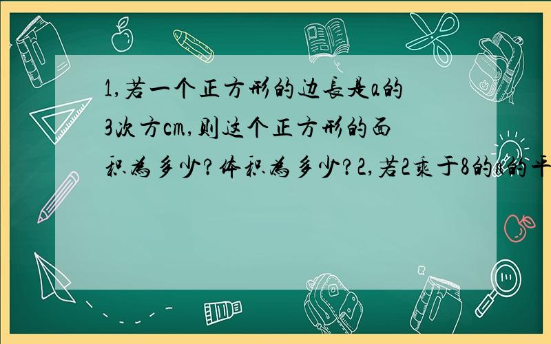 1,若一个正方形的边长是a的3次方cm,则这个正方形的面积为多少?体积为多少?2,若2乘于8的n的平方乘于16的2,若2乘于8的n的平方乘于16的n次方=2的22的次方,则n的值为多少?