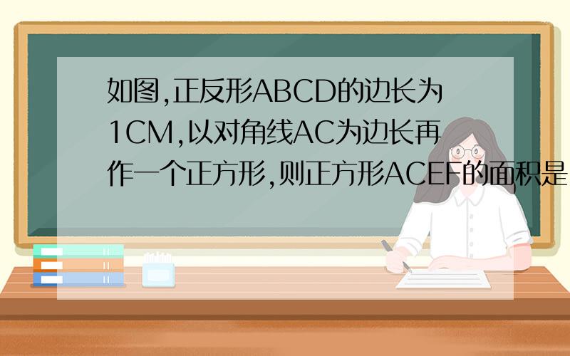 如图,正反形ABCD的边长为1CM,以对角线AC为边长再作一个正方形,则正方形ACEF的面积是