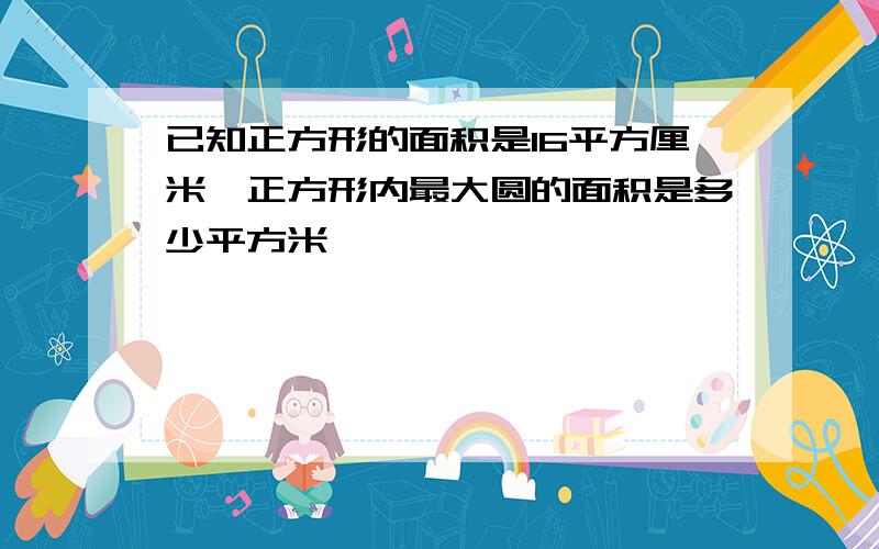 已知正方形的面积是16平方厘米,正方形内最大圆的面积是多少平方米