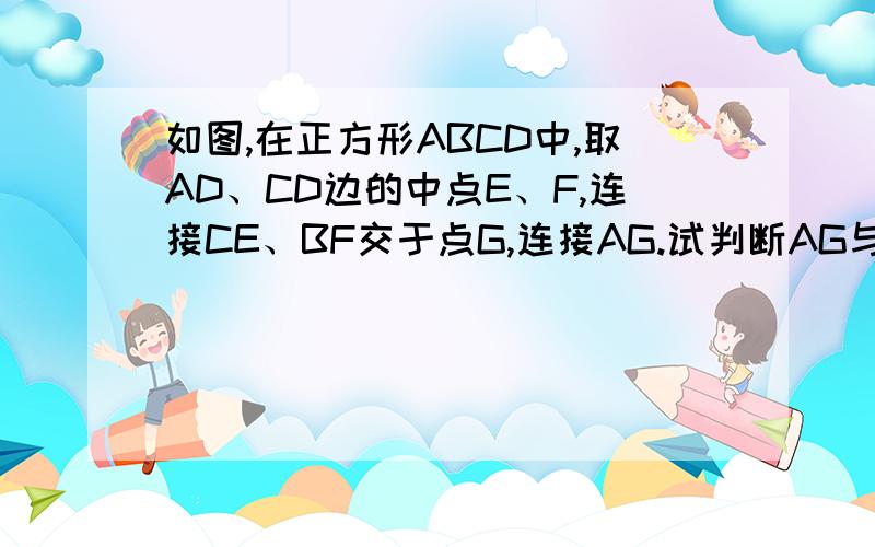 如图,在正方形ABCD中,取AD、CD边的中点E、F,连接CE、BF交于点G,连接AG.试判断AG与AB是否相等,说明道理