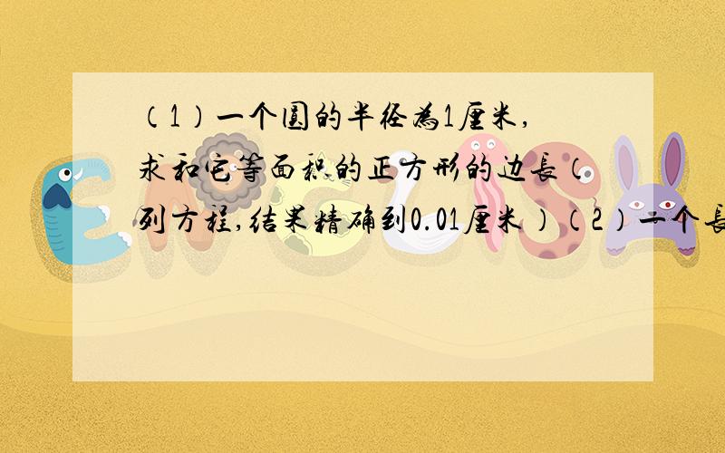 （1）一个圆的半径为1厘米,求和它等面积的正方形的边长（列方程,结果精确到0.01厘米）（2）一个长方形的长与宽的比是5：3,它的对角线长为根号68,求这个长方形长和宽