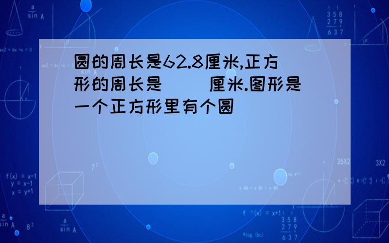 圆的周长是62.8厘米,正方形的周长是（ ）厘米.图形是一个正方形里有个圆