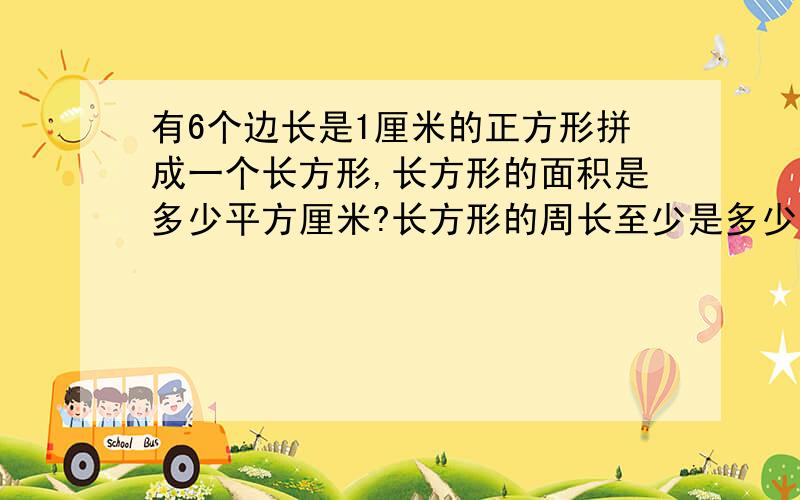 有6个边长是1厘米的正方形拼成一个长方形,长方形的面积是多少平方厘米?长方形的周长至少是多少厘米?怎么给孩子讲明白,谢谢大家