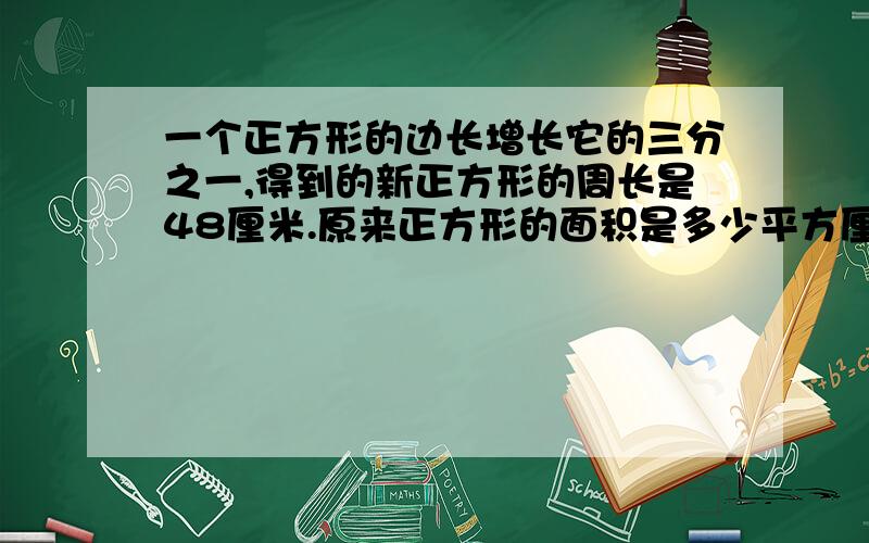 一个正方形的边长增长它的三分之一,得到的新正方形的周长是48厘米.原来正方形的面积是多少平方厘米