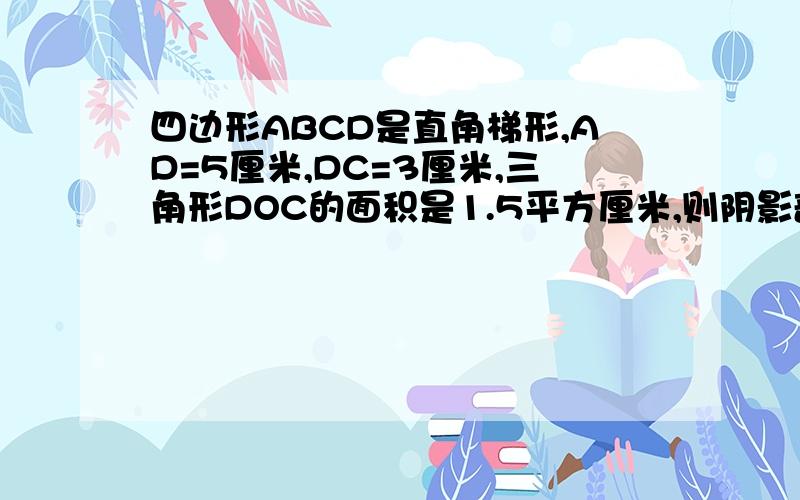 四边形ABCD是直角梯形,AD=5厘米,DC=3厘米,三角形DOC的面积是1.5平方厘米,则阴影部分的面积是多少