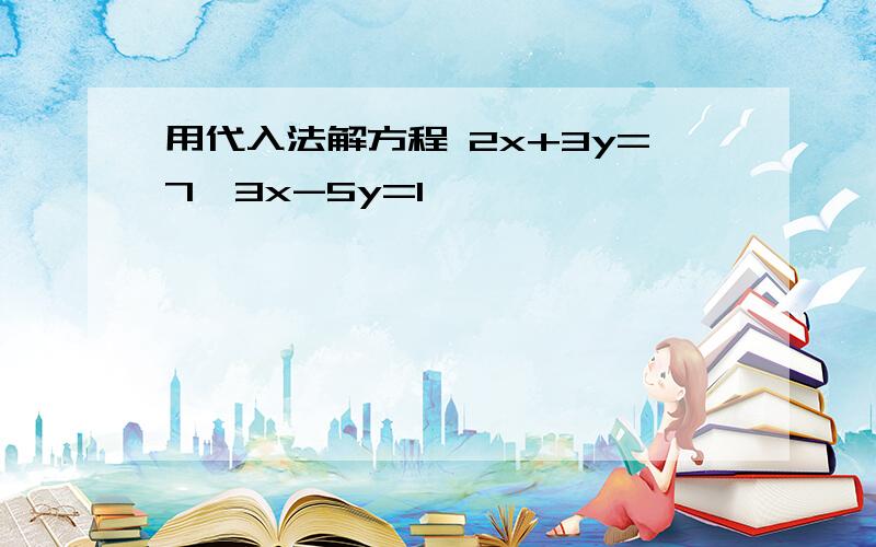 用代入法解方程 2x+3y=7,3x-5y=1