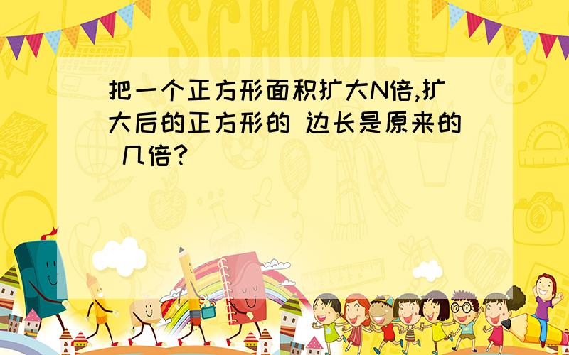 把一个正方形面积扩大N倍,扩大后的正方形的 边长是原来的 几倍?