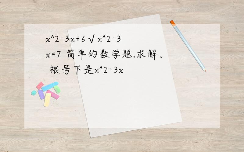 x^2-3x+6√x^2-3x=7 简单的数学题,求解、 根号下是x^2-3x