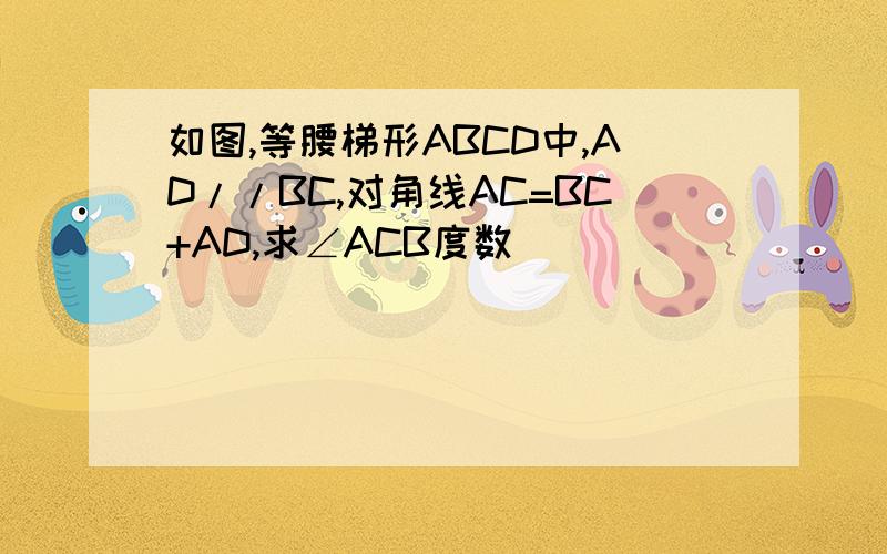 如图,等腰梯形ABCD中,AD//BC,对角线AC=BC+AD,求∠ACB度数