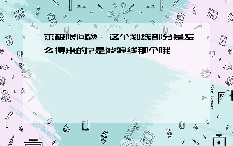 求极限问题,这个划线部分是怎么得来的?是波浪线那个哦