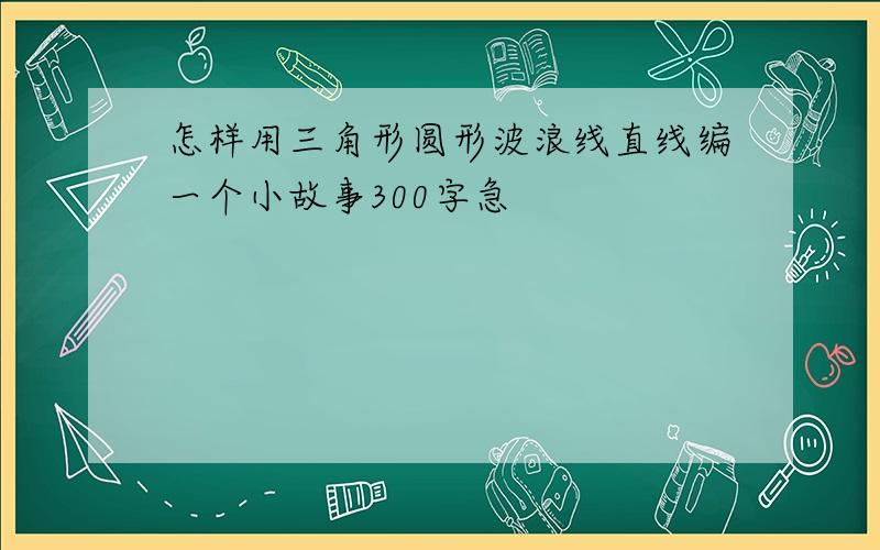 怎样用三角形圆形波浪线直线编一个小故事300字急