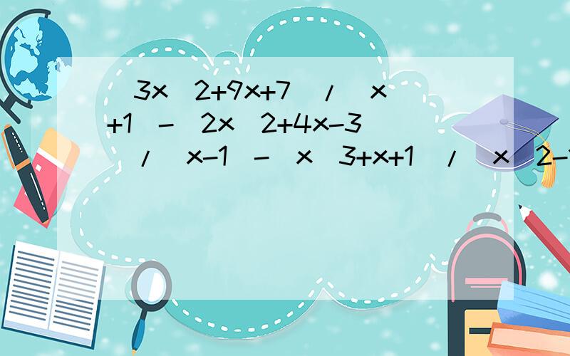 (3x^2+9x+7)/(x+1)-(2x^2+4x-3)/(x-1)-(x^3+x+1)/(x^2-1)=