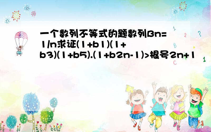 一个数列不等式的题数列Bn=1/n求证(1+b1)(1+b3)(1+b5).(1+b2n-1)>根号2n+1