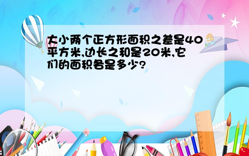 大小两个正方形面积之差是40平方米,边长之和是20米,它们的面积各是多少?