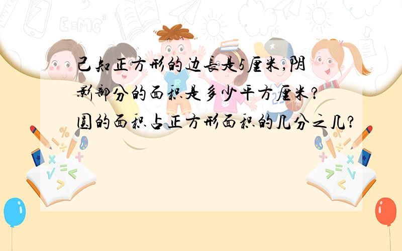 己知正方形的边长是5厘米,阴影部分的面积是多少平方厘米?圆的面积占正方形面积的几分之几?